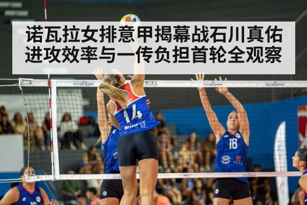 诺瓦拉女排意甲揭幕战石川真佑进攻效率与一传负担首轮全观察