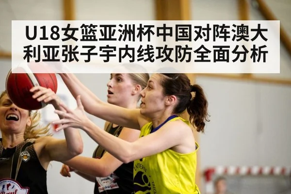 U18女篮亚洲杯中国对阵澳大利亚张子宇内线攻防全面分析
