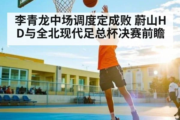 李青龙中场调度定成败 蔚山HD与全北现代足总杯决赛前瞻